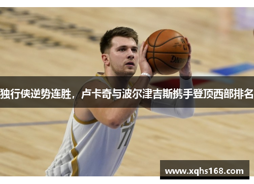 独行侠逆势连胜，卢卡奇与波尔津吉斯携手登顶西部排名