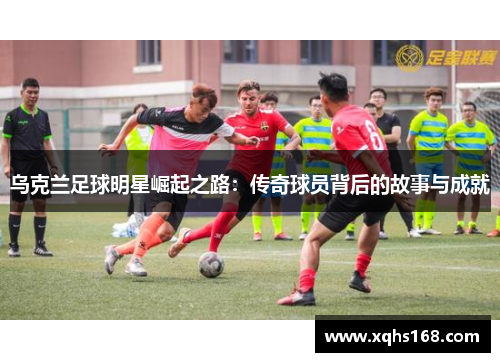 乌克兰足球明星崛起之路：传奇球员背后的故事与成就