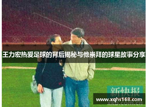 王力宏热爱足球的背后揭秘与他崇拜的球星故事分享