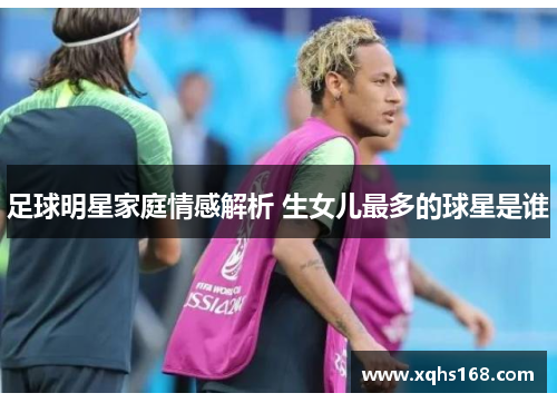 足球明星家庭情感解析 生女儿最多的球星是谁