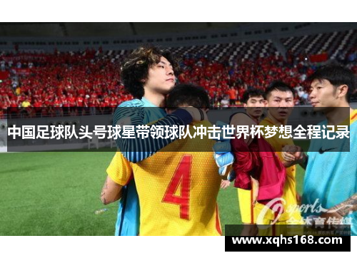 中国足球队头号球星带领球队冲击世界杯梦想全程记录