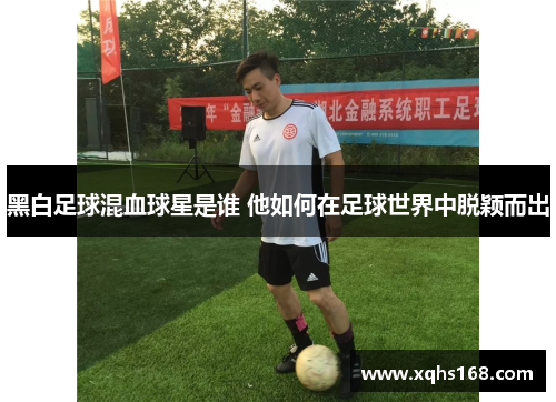 黑白足球混血球星是谁 他如何在足球世界中脱颖而出