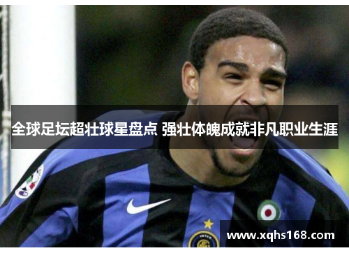 全球足坛超壮球星盘点 强壮体魄成就非凡职业生涯