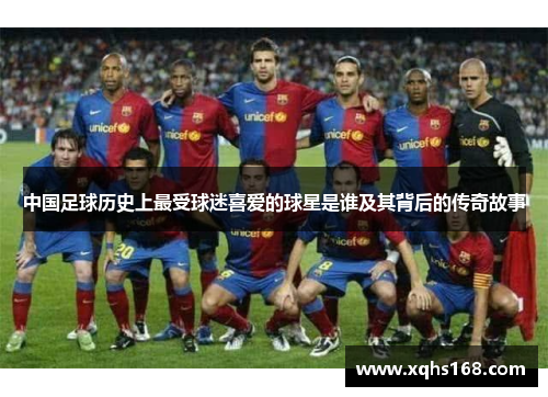 中国足球历史上最受球迷喜爱的球星是谁及其背后的传奇故事