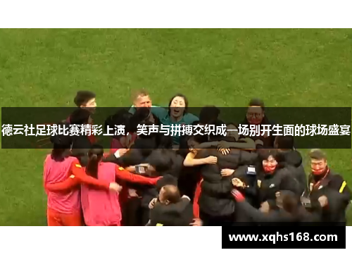 德云社足球比赛精彩上演，笑声与拼搏交织成一场别开生面的球场盛宴