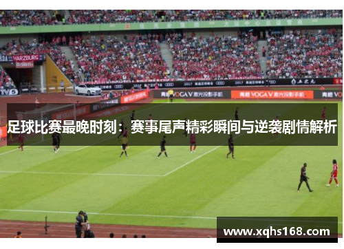 足球比赛最晚时刻：赛事尾声精彩瞬间与逆袭剧情解析