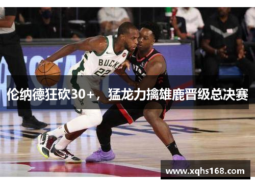 伦纳德狂砍30+，猛龙力擒雄鹿晋级总决赛