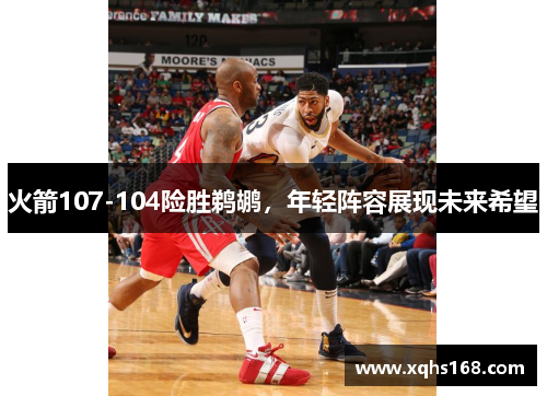 火箭107-104险胜鹈鹕，年轻阵容展现未来希望