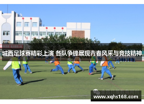 城西足球赛精彩上演 各队争锋展现青春风采与竞技精神